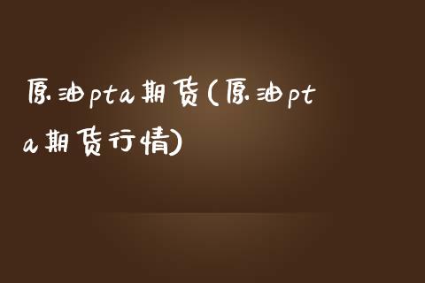 原油pta期货(原油pta期货行情)_https://www.iteshow.com_期货知识_第1张