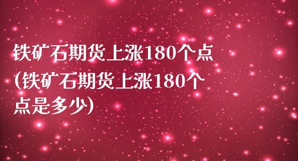 铁矿石期货上涨180个点(铁矿石期货上涨180个点是多少)_https://www.iteshow.com_基金_第1张