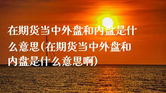 在期货当中外盘和内盘是什么意思(在期货当中外盘和内盘是什么意思啊)_https://www.iteshow.com_股指期权_第1张