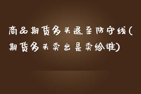 商品期货多头退至防守线(期货多头卖出是卖给谁)_https://www.iteshow.com_黄金期货_第1张