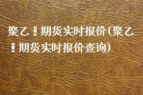 聚乙烯期货实时报价(聚乙烯期货实时报价查询)_https://www.iteshow.com_黄金期货_第1张