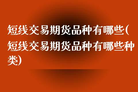 短线交易期货品种有哪些(短线交易期货品种有哪些种类)_https://www.iteshow.com_股指期货_第1张