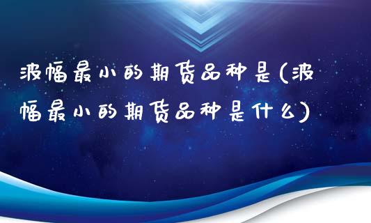 波幅最小的期货品种是(波幅最小的期货品种是什么)_https://www.iteshow.com_股指期权_第1张