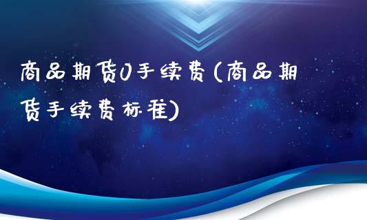 商品期货0手续费(商品期货手续费标准)_https://www.iteshow.com_商品期货_第1张