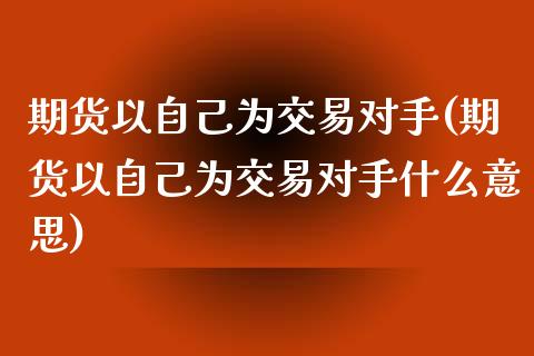 期货以自己为交易对手(期货以自己为交易对手什么意思)_https://www.iteshow.com_黄金期货_第1张