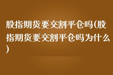 股指期货要交割平仓吗(股指期货要交割平仓吗为什么)_https://www.iteshow.com_股指期货_第1张