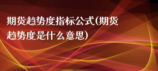 期货趋势度指标公式(期货趋势度是什么意思)_https://www.iteshow.com_股指期权_第1张