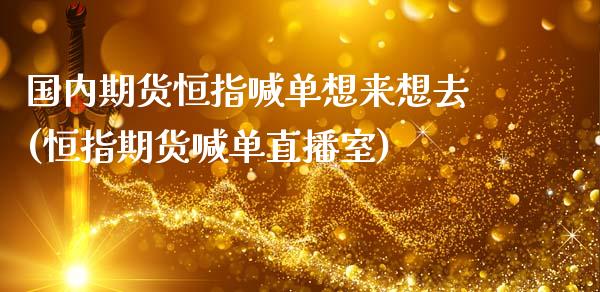 国内期货恒指喊单想来想去(恒指期货喊单直播室)_https://www.iteshow.com_期货交易_第1张