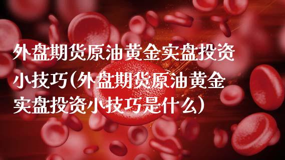 外盘期货原油黄金实盘投资小技巧(外盘期货原油黄金实盘投资小技巧是什么)_https://www.iteshow.com_原油期货_第1张