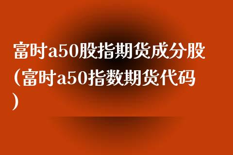 富时a50股指期货成分股(富时a50指数期货代码)_https://www.iteshow.com_商品期货_第1张