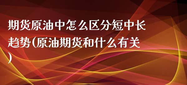 期货原油中怎么区分短中长趋势(原油期货和什么有关)_https://www.iteshow.com_期货知识_第1张