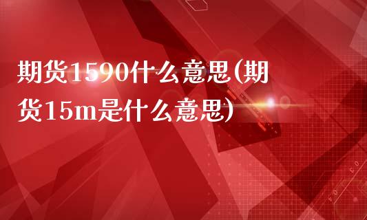 期货1590什么意思(期货15m是什么意思)_https://www.iteshow.com_期货开户_第1张