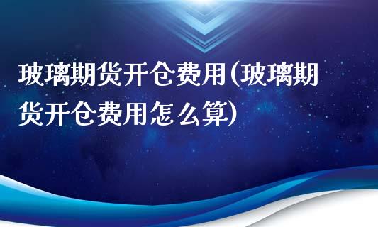 玻璃期货开仓费用(玻璃期货开仓费用怎么算)_https://www.iteshow.com_期货手续费_第1张