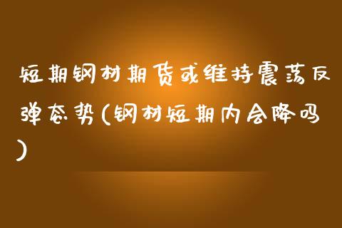 短期钢材期货或维持震荡反弹态势(钢材短期内会降吗)_https://www.iteshow.com_原油期货_第1张