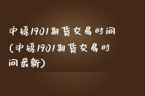 沪镍1901期货交易时间(沪镍1901期货交易时间最新)_https://www.iteshow.com_期货交易_第1张