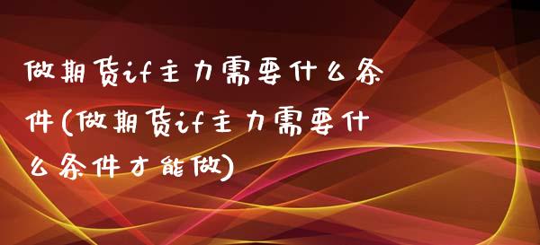 做期货if主力需要什么条件(做期货if主力需要什么条件才能做)_https://www.iteshow.com_股指期权_第1张