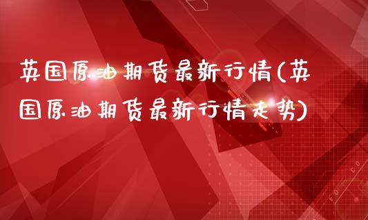 英国原油期货最新行情(英国原油期货最新行情走势)_https://www.iteshow.com_期货交易_第1张