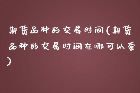 期货品种的交易时间(期货品种的交易时间在哪可以查)_https://www.iteshow.com_期货开户_第1张