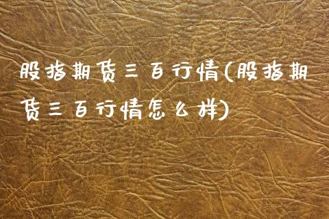 股指期货三百行情(股指期货三百行情怎么样)_https://www.iteshow.com_股指期货_第1张