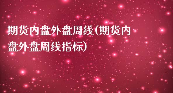 期货内盘外盘周线(期货内盘外盘周线指标)_https://www.iteshow.com_期货品种_第1张