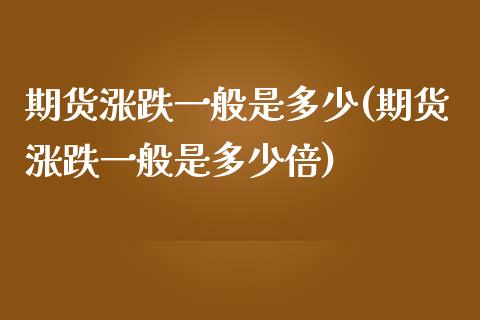 期货涨跌一般是多少(期货涨跌一般是多少倍)_https://www.iteshow.com_期货交易_第1张