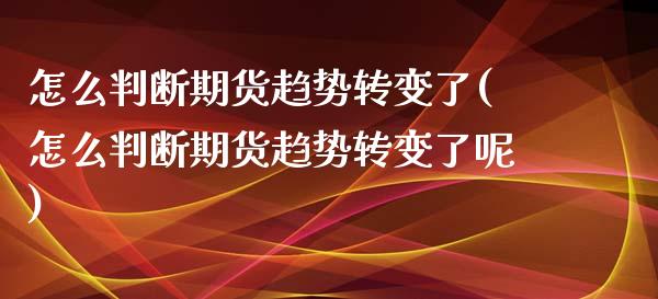 怎么判断期货趋势转变了(怎么判断期货趋势转变了呢)_https://www.iteshow.com_期货知识_第1张