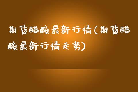 期货醋酸最新行情(期货醋酸最新行情走势)_https://www.iteshow.com_股票_第1张