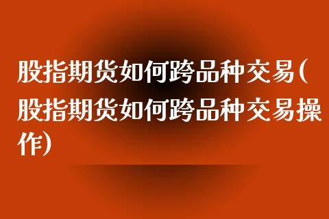 股指期货如何跨品种交易(股指期货如何跨品种交易操作)_https://www.iteshow.com_商品期权_第1张