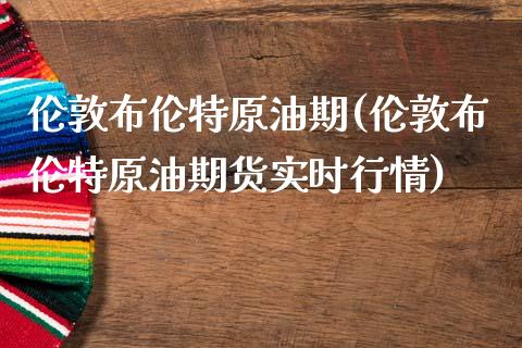 伦敦布伦特原油期(伦敦布伦特原油期货实时行情)_https://www.iteshow.com_基金_第1张