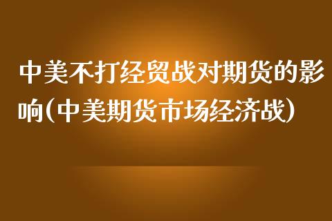 中美不打经贸战对期货的影响(中美期货市场经济战)_https://www.iteshow.com_期货公司_第1张