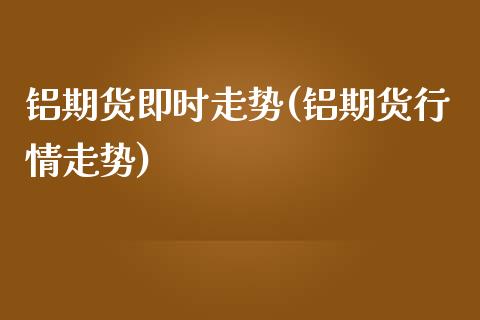 铝期货即时走势(铝期货行情走势)_https://www.iteshow.com_基金_第1张