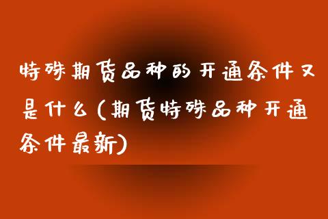 特殊期货品种的开通条件又是什么(期货特殊品种开通条件最新)_https://www.iteshow.com_原油期货_第1张