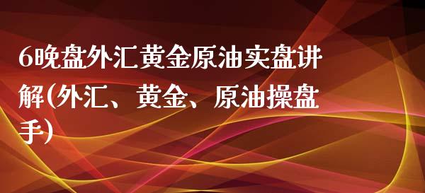 6晚盘外汇黄金原油实盘讲解(外汇、黄金、原油操盘手)_https://www.iteshow.com_期货交易_第1张