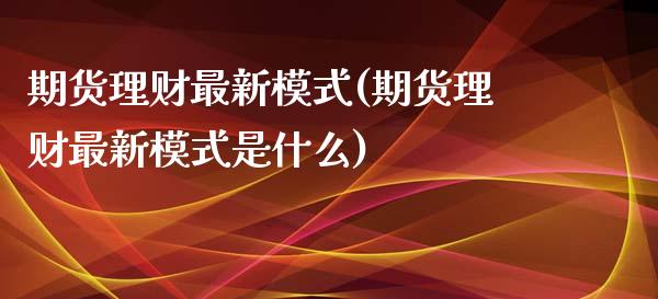 期货理财最新模式(期货理财最新模式是什么)_https://www.iteshow.com_黄金期货_第1张