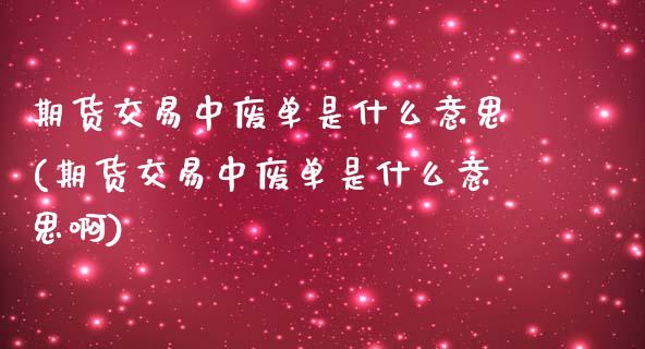 期货交易中废单是什么意思(期货交易中废单是什么意思啊)_https://www.iteshow.com_期货品种_第1张