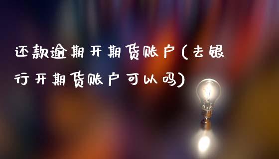 还款逾期开期货账户(去银行开期货账户可以吗)_https://www.iteshow.com_期货知识_第1张