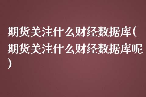 期货关注什么财经数据库(期货关注什么财经数据库呢)_https://www.iteshow.com_期货知识_第1张