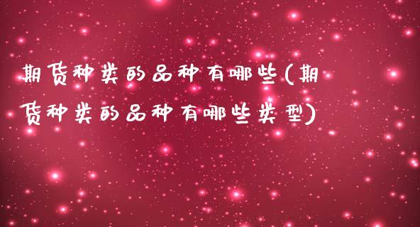 期货种类的品种有哪些(期货种类的品种有哪些类型)_https://www.iteshow.com_基金_第1张