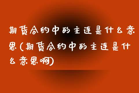 期货合约中的主连是什么意思(期货合约中的主连是什么意思啊)_https://www.iteshow.com_期货交易_第1张