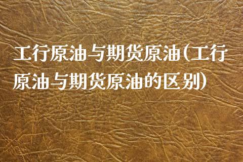 工行原油与期货原油(工行原油与期货原油的区别)_https://www.iteshow.com_期货开户_第1张