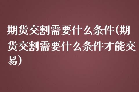 期货交割需要什么条件(期货交割需要什么条件才能交易)_https://www.iteshow.com_基金_第1张