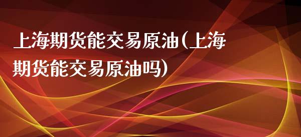 上海期货能交易原油(上海期货能交易原油吗)_https://www.iteshow.com_股指期权_第1张