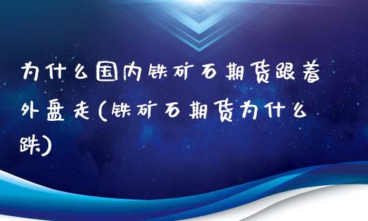 为什么国内铁矿石期货跟着外盘走(铁矿石期货为什么跌)_https://www.iteshow.com_商品期权_第1张