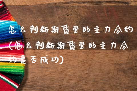 怎么判断期货里的主力合约(怎么判断期货里的主力合约是否成功)_https://www.iteshow.com_期货公司_第1张