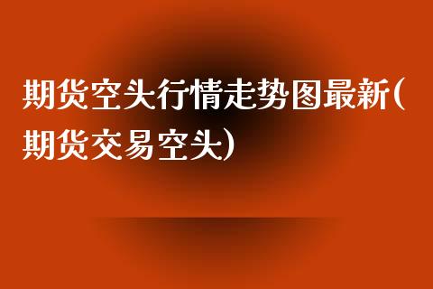 期货空头行情走势图最新(期货交易空头)_https://www.iteshow.com_股票_第1张