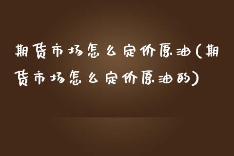 期货市场怎么定价原油(期货市场怎么定价原油的)_https://www.iteshow.com_股指期权_第1张