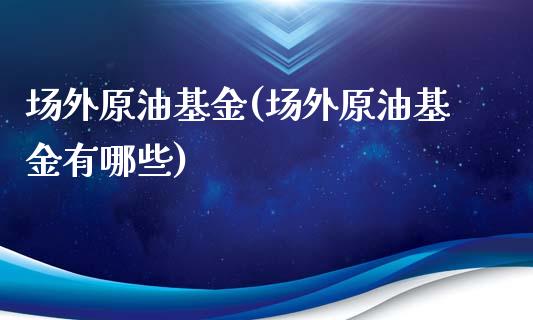 场外原油基金(场外原油基金有哪些)_https://www.iteshow.com_期货手续费_第1张