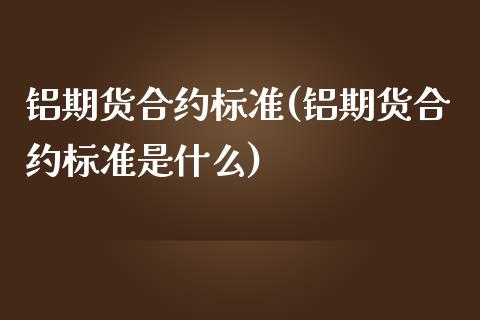 铝期货合约标准(铝期货合约标准是什么)_https://www.iteshow.com_期货开户_第1张