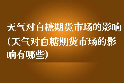 天气对白糖期货市场的影响(天气对白糖期货市场的影响有哪些)_https://www.iteshow.com_期货百科_第1张