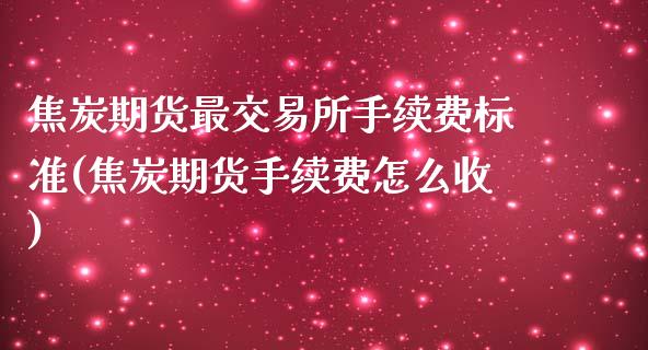 焦炭期货最交易所手续费标准(焦炭期货手续费怎么收)_https://www.iteshow.com_期货公司_第1张